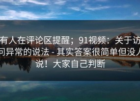 有人在评论区提醒；91视频：关于访问异常的说法 - 其实答案很简单但没人说！大家自己判断