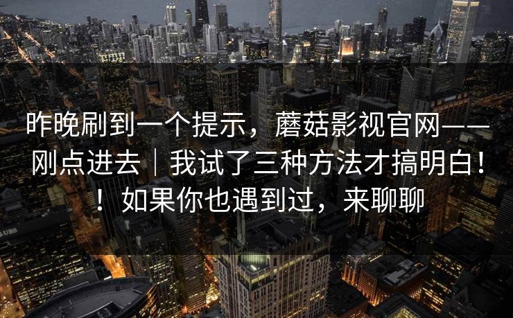 昨晚刷到一个提示，蘑菇影视官网——刚点进去｜我试了三种方法才搞明白！！如果你也遇到过，来聊聊