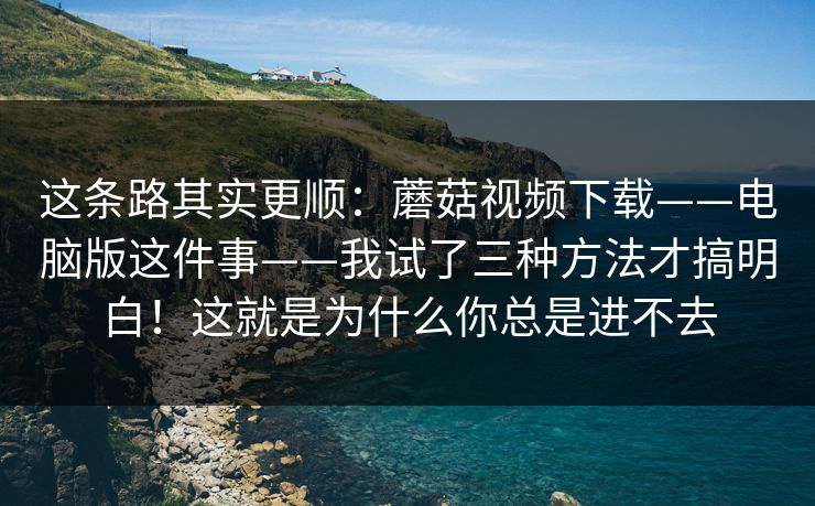 这条路其实更顺：蘑菇视频下载——电脑版这件事——我试了三种方法才搞明白！这就是为什么你总是进不去