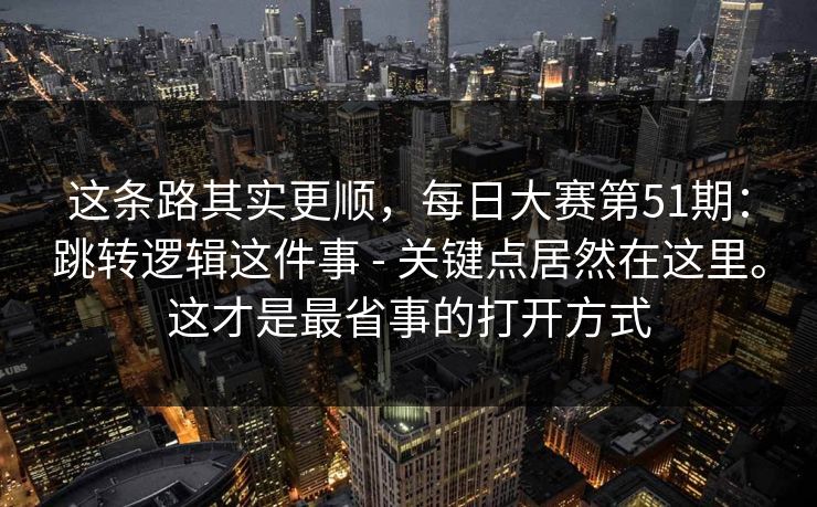 这条路其实更顺，每日大赛第51期：跳转逻辑这件事 - 关键点居然在这里。这才是最省事的打开方式