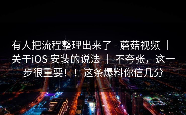 有人把流程整理出来了 - 蘑菇视频 ｜ 关于iOS 安装的说法 ｜ 不夸张，这一步很重要！！这条爆料你信几分