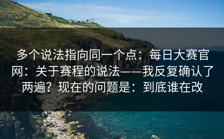 多个说法指向同一个点：每日大赛官网：关于赛程的说法——我反复确认了两遍？现在的问题是：到底谁在改