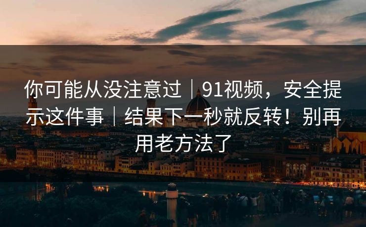 你可能从没注意过｜91视频，安全提示这件事｜结果下一秒就反转！别再用老方法了
