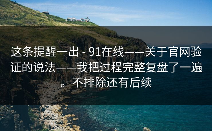 这条提醒一出 - 91在线——关于官网验证的说法——我把过程完整复盘了一遍。不排除还有后续