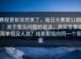 赛程更新突然来了，每日大赛第51期 ｜ 关于常见问题的说法，其实答案很简单但没人说？线索都指向同一个答案