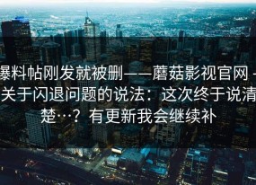 爆料帖刚发就被删——蘑菇影视官网 - 关于闪退问题的说法：这次终于说清楚…？有更新我会继续补