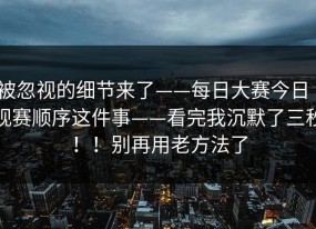 被忽视的细节来了——每日大赛今日｜观赛顺序这件事——看完我沉默了三秒！！别再用老方法了