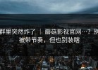 群里突然炸了 ｜ 蘑菇影视官网…？别被带节奏，但也别装瞎