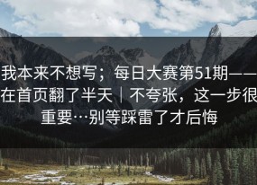 我本来不想写；每日大赛第51期——在首页翻了半天｜不夸张，这一步很重要…别等踩雷了才后悔