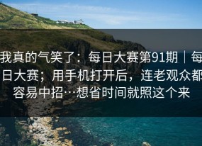 我真的气笑了：每日大赛第91期｜每日大赛；用手机打开后，连老观众都容易中招…想省时间就照这个来