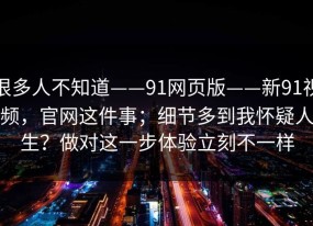 很多人不知道——91网页版——新91视频，官网这件事；细节多到我怀疑人生？做对这一步体验立刻不一样