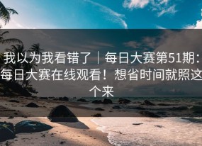 我以为我看错了｜每日大赛第51期：每日大赛在线观看！想省时间就照这个来