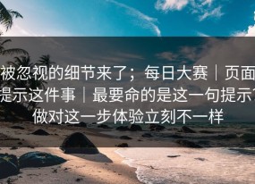 被忽视的细节来了；每日大赛｜页面提示这件事｜最要命的是这一句提示？做对这一步体验立刻不一样