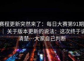 赛程更新突然来了：每日大赛第91期 ｜ 关于版本更新的说法：这次终于说清楚…大家自己判断
