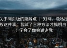 关于网页版的隐藏点 ｜ 91网，隐私授权这件事：我试了三种方法才搞明白！！学会了你会谢谢我