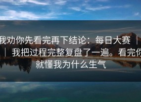 我劝你先看完再下结论：每日大赛 ｜ ｜ 我把过程完整复盘了一遍。看完你就懂我为什么生气