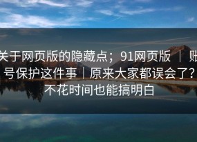 关于网页版的隐藏点；91网页版 ｜ 账号保护这件事｜原来大家都误会了？不花时间也能搞明白