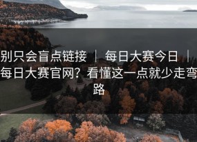 别只会盲点链接 ｜ 每日大赛今日 ｜ 每日大赛官网？看懂这一点就少走弯路