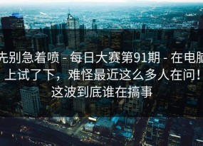 先别急着喷 - 每日大赛第91期 - 在电脑上试了下，难怪最近这么多人在问！这波到底谁在搞事