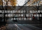 真正影响体验的是这个 ｜ 每日大赛今日：收藏技巧这件事；越往下越离谱。这条冷知识救过我
