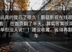 说真的我忍了很久｜蘑菇影视在线观看 ｜ 在首页翻了半天，其实答案很简单但没人说！！建议收藏，省得再翻车