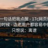 朋友一句话把我点醒 - 17c网页版 ｜ 午休的时候 - 连老用户都容易中招。我只想说：离谱
