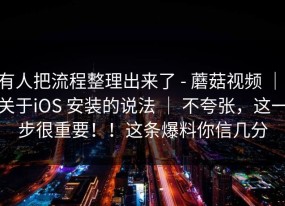 有人把流程整理出来了 - 蘑菇视频 ｜ 关于iOS 安装的说法 ｜ 不夸张，这一步很重要！！这条爆料你信几分