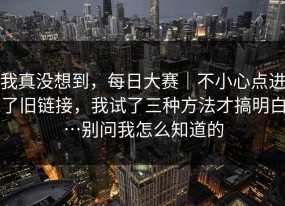我真没想到，每日大赛｜不小心点进了旧链接，我试了三种方法才搞明白…别问我怎么知道的