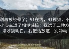 别再被绕晕了；91在线，91视频，不小心点进了相似链接：我试了三种方法才搞明白。我把话放这：别冲动