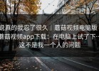 说真的我忍了很久｜蘑菇视频电脑版｜蘑菇视频app下载：在电脑上试了下…这不是我一个人的问题