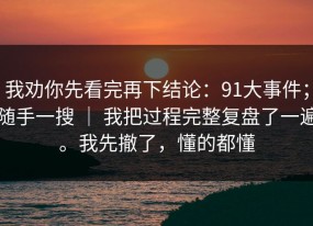 我劝你先看完再下结论：91大事件；随手一搜 ｜ 我把过程完整复盘了一遍。我先撤了，懂的都懂