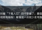 别被“下载入口”四个字骗了；蘑菇视频电脑版！看懂这一点就少走弯路