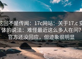 这回不是传闻：17c网站：关于17.c 变体的说法：难怪最近这么多人在问？官方还没回应，但迹象很明显