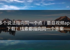 多个说法指向同一个点｜蘑菇视频app下载？线索都指向同一个答案
