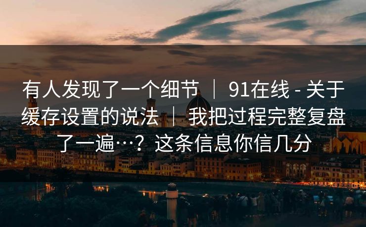有人发现了一个细节 ｜ 91在线 - 关于缓存设置的说法 ｜ 我把过程完整复盘了一遍…？这条信息你信几分