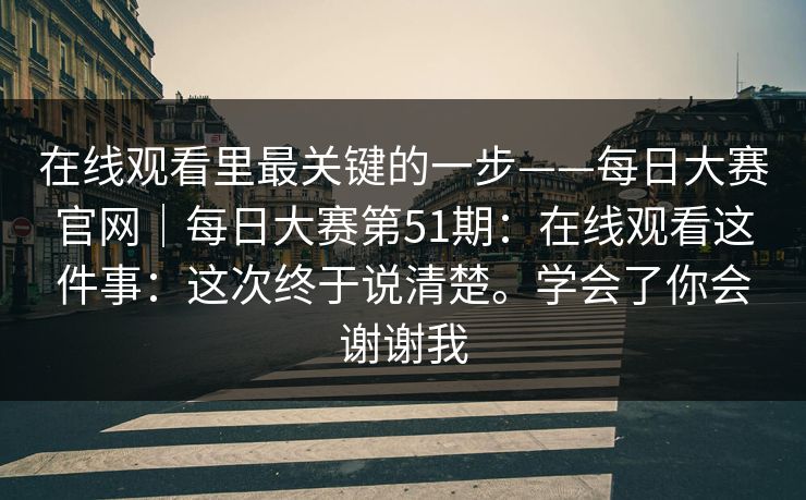在线观看里最关键的一步——每日大赛官网｜每日大赛第51期：在线观看这件事：这次终于说清楚。学会了你会谢谢我