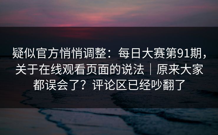 疑似官方悄悄调整：每日大赛第91期，关于在线观看页面的说法｜原来大家都误会了？评论区已经吵翻了