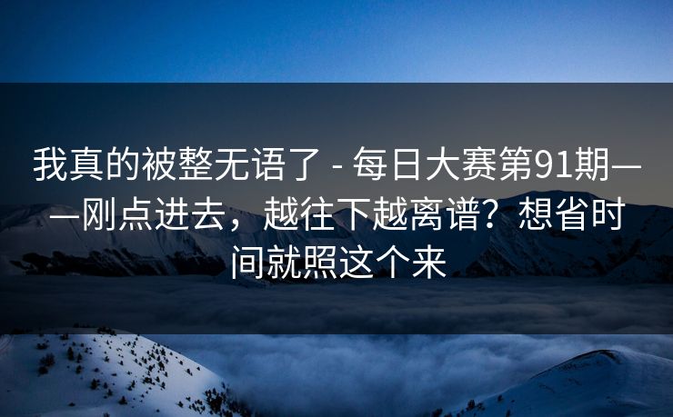 我真的被整无语了 - 每日大赛第91期——刚点进去,越往下越离谱?想省时间就照这个来 我真的被整无语了 - 每日大赛第91期——刚点进去,越往下越离谱?想省时间就照这个来