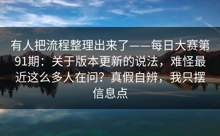 有人把流程整理出来了——每日大赛第91期:关于版本更新的说法,难怪最近这么多人在问?真假自辨,我只摆信息点 有人把流程整理出来了——每日大赛第91期:关于版本更新的说法,难怪最近这么多人在问?真假自辨,我只摆信息点