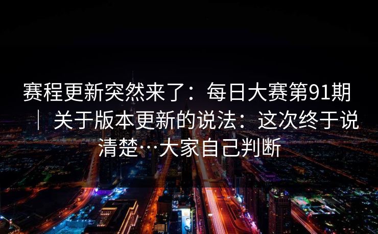 赛程更新突然来了:每日大赛第91期 | 关于版本更新的说法:这次终于说清楚…大家自己判断 赛程更新突然来了:每日大赛第91期 | 关于版本更新的说法:这次终于说清楚…大家自己判断