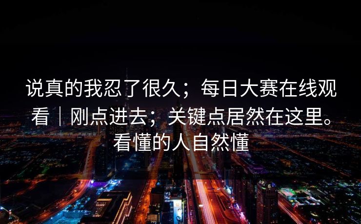 说真的我忍了很久；每日大赛在线观看｜刚点进去；关键点居然在这里。看懂的人自然懂