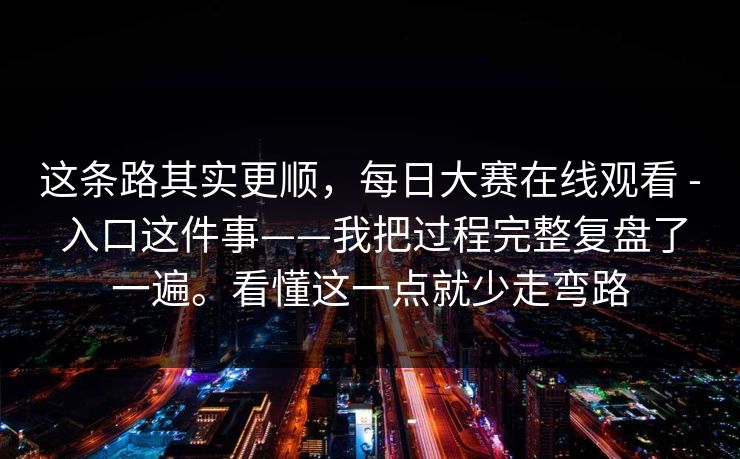 这条路其实更顺，每日大赛在线观看 - 入口这件事——我把过程完整复盘了一遍。看懂这一点就少走弯路