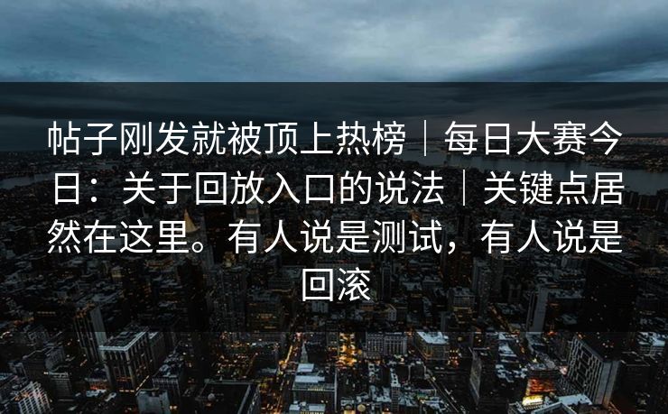 帖子刚发就被顶上热榜|每日大赛今日:关于回放入口的说法|关键点居然在这里。有人说是测试,有人说是回滚 帖子刚发就被顶上热榜|每日大赛今日:关于回放入口的说法|关键点居然在这里。有人说是测试,有人说是回滚