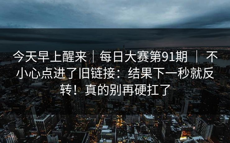 今天早上醒来｜每日大赛第91期 ｜ 不小心点进了旧链接：结果下一秒就反转！真的别再硬扛了