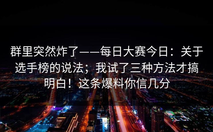 群里突然炸了——每日大赛今日：关于选手榜的说法；我试了三种方法才搞明白！这条爆料你信几分