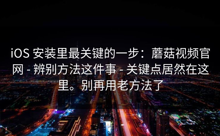 iOS 安装里最关键的一步:蘑菇视频官网 - 辨别方法这件事 - 关键点居然在这里。别再用老方法了 iOS 安装里最关键的一步:蘑菇视频官网 - 辨别方法这件事 - 关键点居然在这里。别再用老方法了