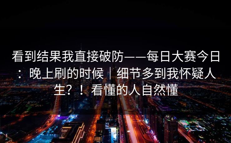 看到结果我直接破防——每日大赛今日:晚上刷的时候|细节多到我怀疑人生?!看懂的人自然懂 看到结果我直接破防——每日大赛今日:晚上刷的时候|细节多到我怀疑人生?!看懂的人自然懂