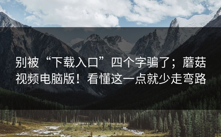 别被“下载入口”四个字骗了；蘑菇视频电脑版！看懂这一点就少走弯路