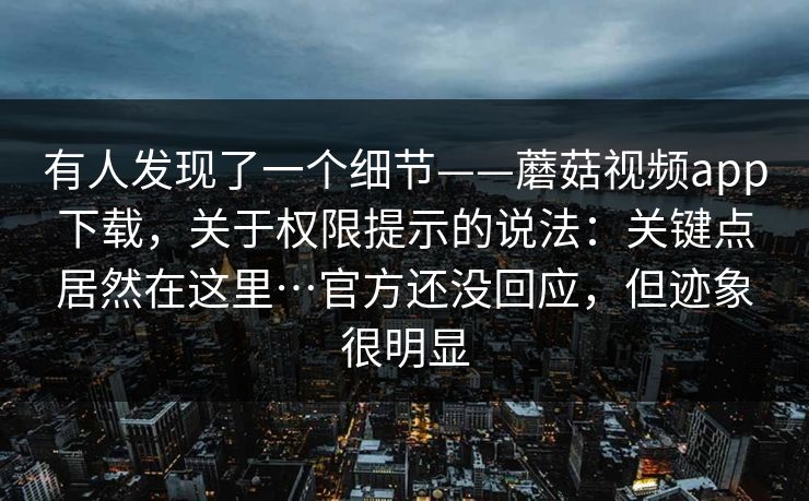 有人发现了一个细节——蘑菇视频app下载，关于权限提示的说法：关键点居然在这里…官方还没回应，但迹象很明显