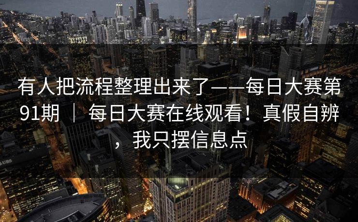 有人把流程整理出来了——每日大赛第91期 ｜ 每日大赛在线观看！真假自辨，我只摆信息点